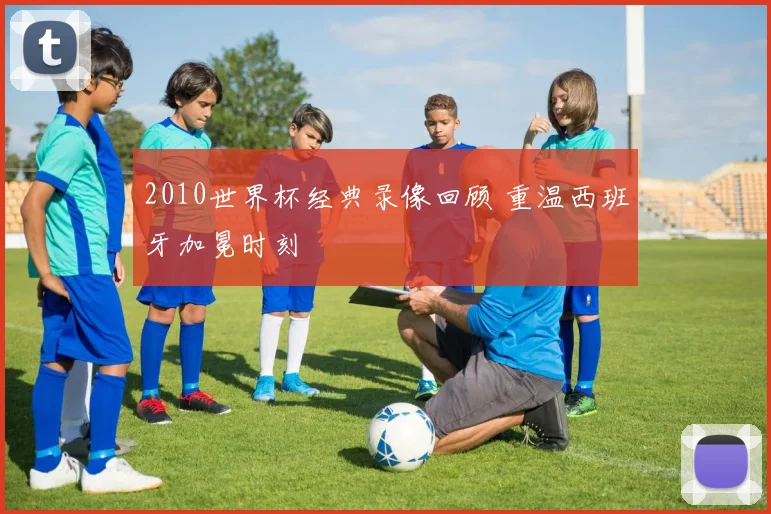 2010世界杯经典录像回顾 重温西班牙加冕时刻