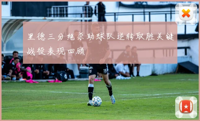 里德三分绝杀助球队逆转取胜关键战役表现回顾