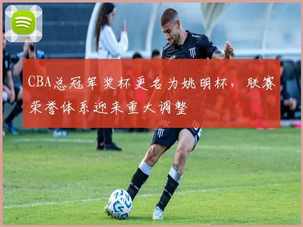 CBA总冠军奖杯更名为姚明杯，联赛荣誉体系迎来重大调整