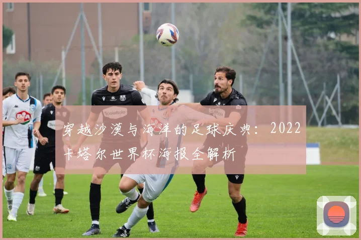 穿越沙漠与海洋的足球庆典：2022卡塔尔世界杯海报全解析