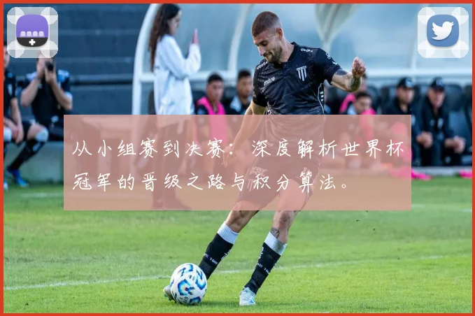 从小组赛到决赛:深度解析世界杯冠军的晋级之路与积分算法。