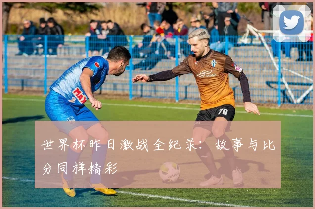 世界杯昨日激战全纪录：故事与比分同样精彩