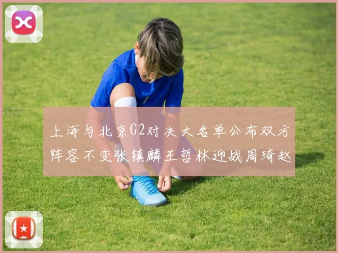 上海与北京G2对决大名单公布双方阵容不变张镇麟王哲林迎战周琦赵睿