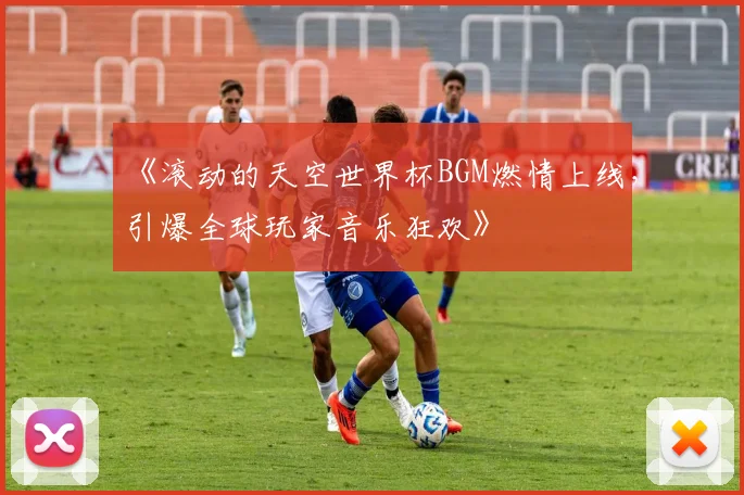 《滚动的天空世界杯BGM燃情上线,引爆全球玩家音乐狂欢》
