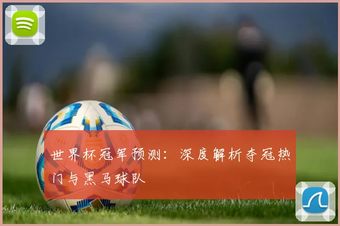 世界杯冠军预测:深度解析夺冠热门与黑马球队
