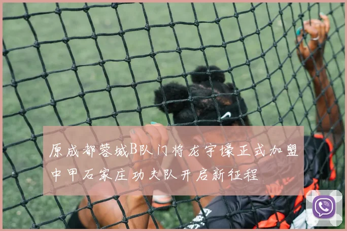 原成都蓉城B队门将龙宇壕正式加盟中甲石家庄功夫队开启新征程