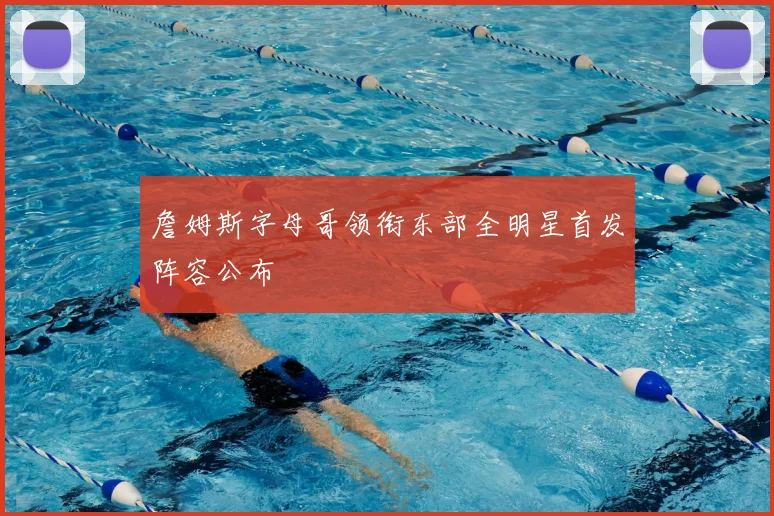 詹姆斯字母哥领衔东部全明星首发阵容公布