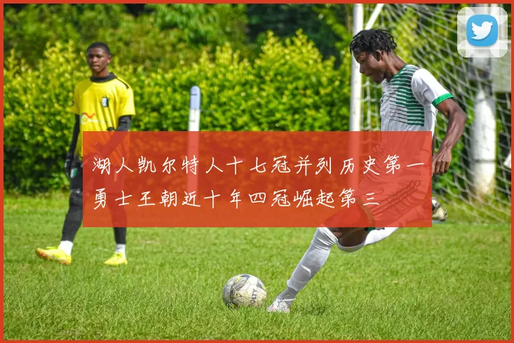 湖人凯尔特人十七冠并列历史第一勇士王朝近十年四冠崛起第三