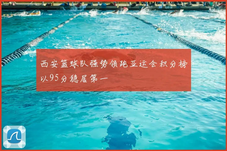 西安篮球队强势领跑亚运会积分榜以95分稳居第一