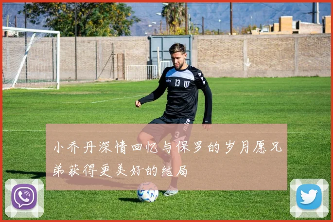小乔丹深情回忆与保罗的岁月愿兄弟获得更美好的结局