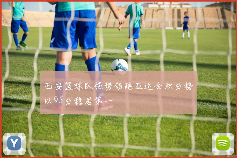 西安篮球队强势领跑亚运会积分榜以95分稳居第一