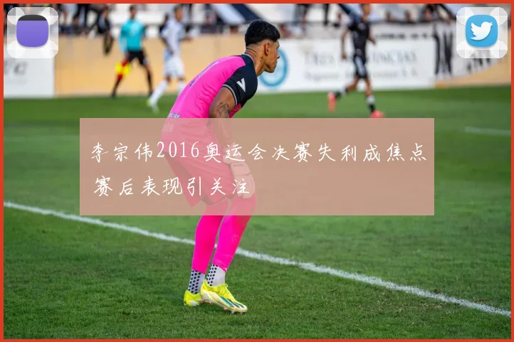 李宗伟2016奥运会决赛失利成焦点 赛后表现引关注