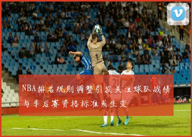 NBA排名规则调整引发关注球队战绩与季后赛资格标准或生变