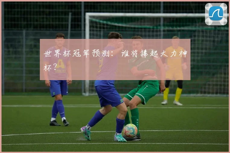 世界杯冠军预测:谁将捧起大力神杯?
