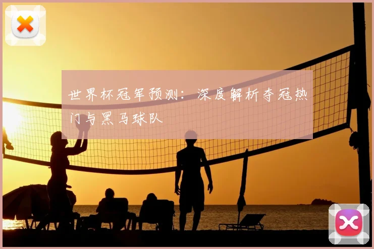 世界杯冠军预测：深度解析夺冠热门与黑马球队
