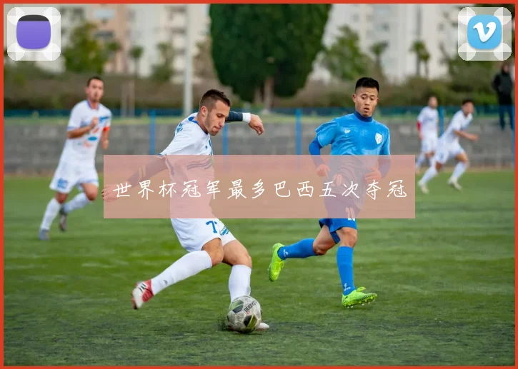 世界杯冠军最多巴西五次夺冠