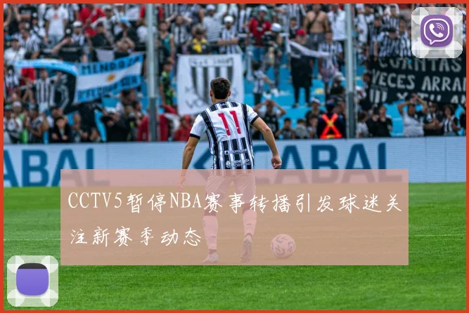 CCTV5暂停NBA赛事转播引发球迷关注新赛季动态