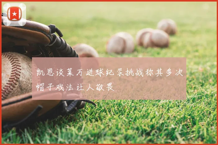 凯恩谈莱万进球纪录挑战称其多次帽子戏法让人敬畏