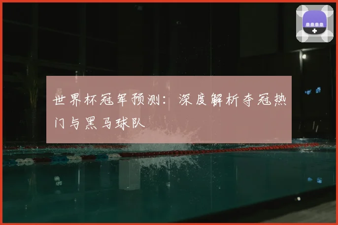 世界杯冠军预测：深度解析夺冠热门与黑马球队