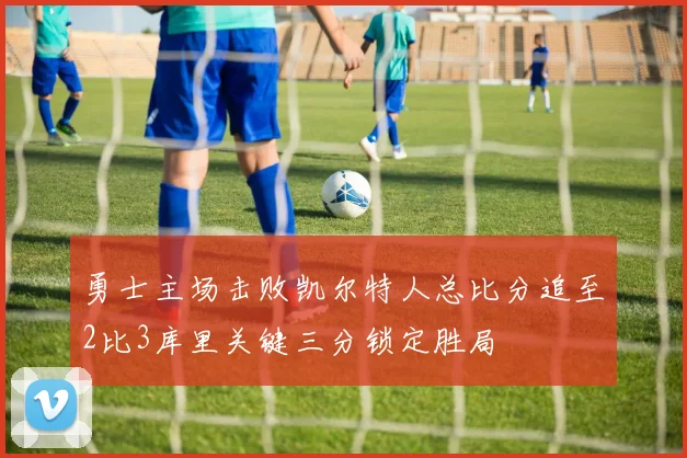 勇士主场击败凯尔特人总比分追至2比3库里关键三分锁定胜局