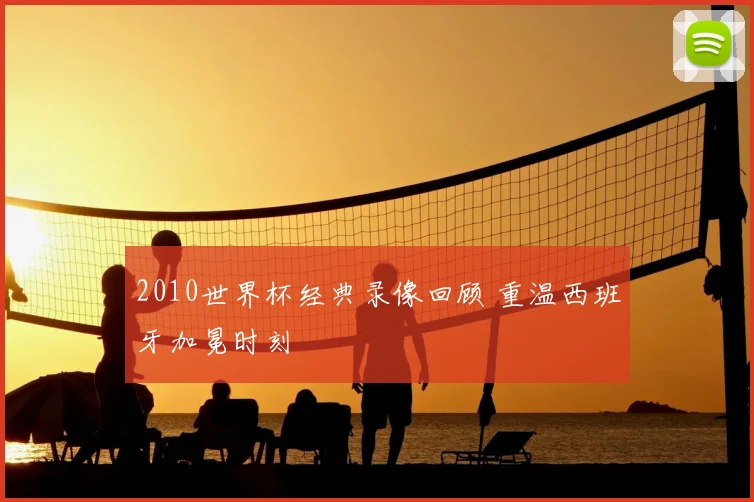 2010世界杯经典录像回顾 重温西班牙加冕时刻