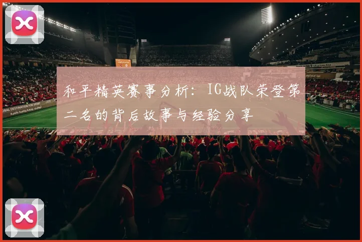 和平精英赛事分析:IG战队荣登第二名的背后故事与经验分享