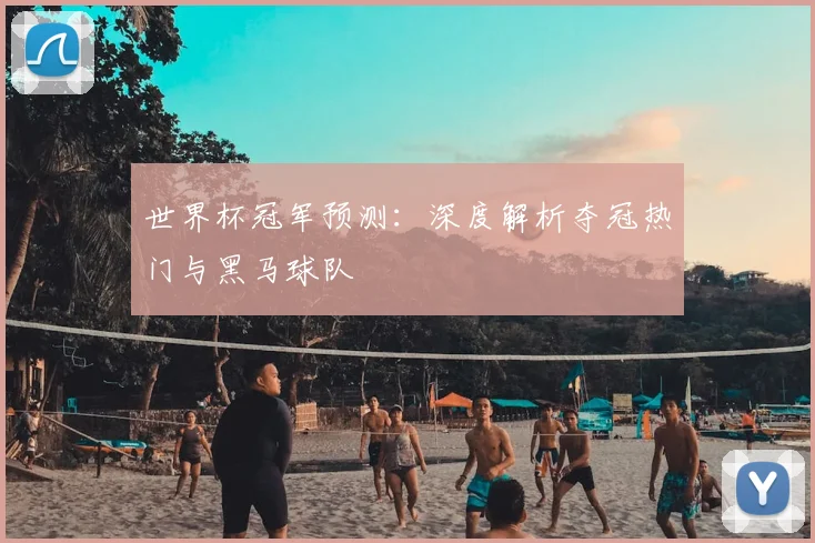 世界杯冠军预测:深度解析夺冠热门与黑马球队