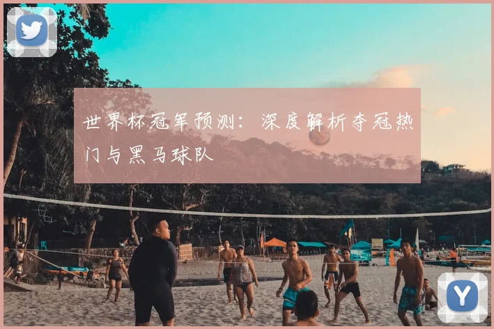 世界杯冠军预测：深度解析夺冠热门与黑马球队