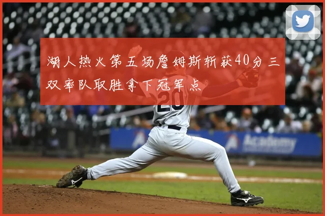 湖人热火第五场詹姆斯斩获40分三双率队取胜拿下冠军点