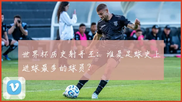世界杯历史射手王:谁是足球史上进球最多的球员?