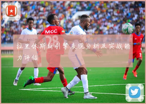 拉里休斯新引擎表现分析及实战能力评估