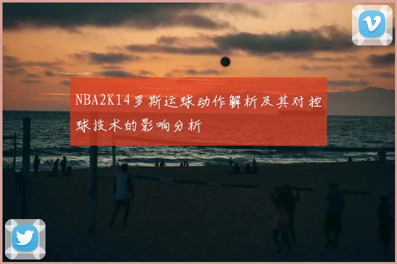 NBA2K14罗斯运球动作解析及其对控球技术的影响分析