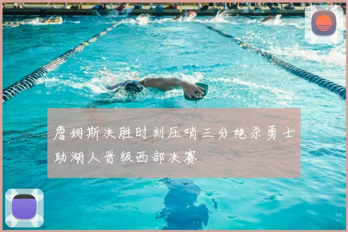詹姆斯决胜时刻压哨三分绝杀勇士助湖人晋级西部决赛