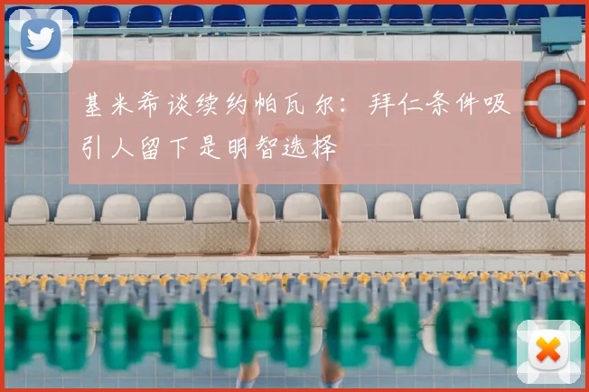 基米希谈续约帕瓦尔:拜仁条件吸引人留下是明智选择