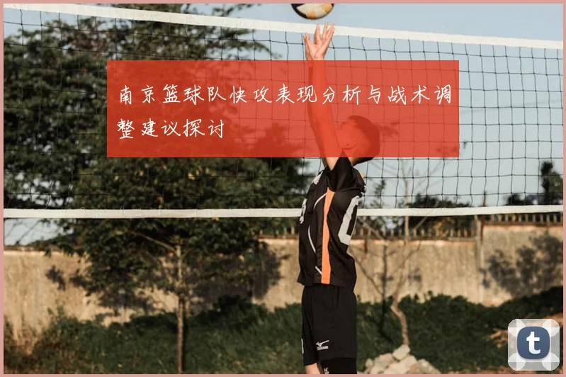 南京篮球队快攻表现分析与战术调整建议探讨