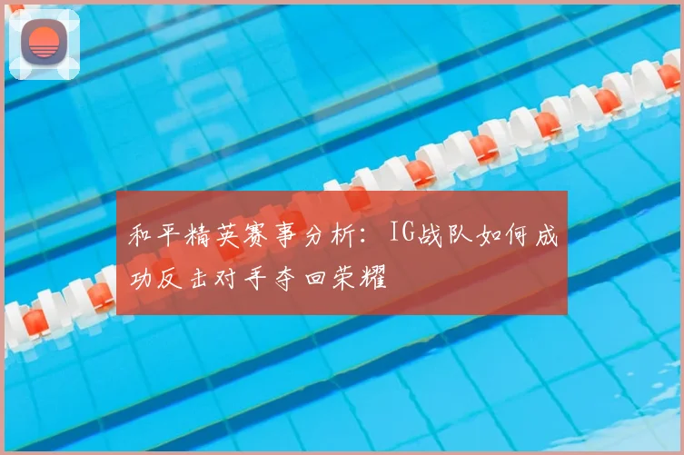 和平精英赛事分析：IG战队如何成功反击对手夺回荣耀
