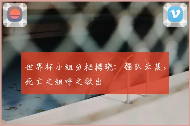世界杯小组分档揭晓：强队云集，死亡之组呼之欲出