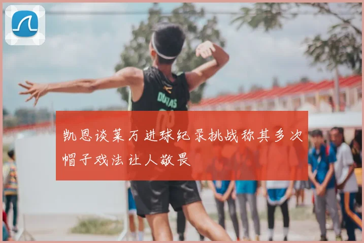 凯恩谈莱万进球纪录挑战称其多次帽子戏法让人敬畏
