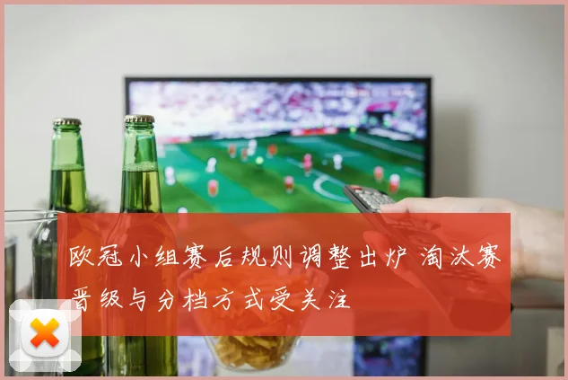 欧冠小组赛后规则调整出炉 淘汰赛晋级与分档方式受关注