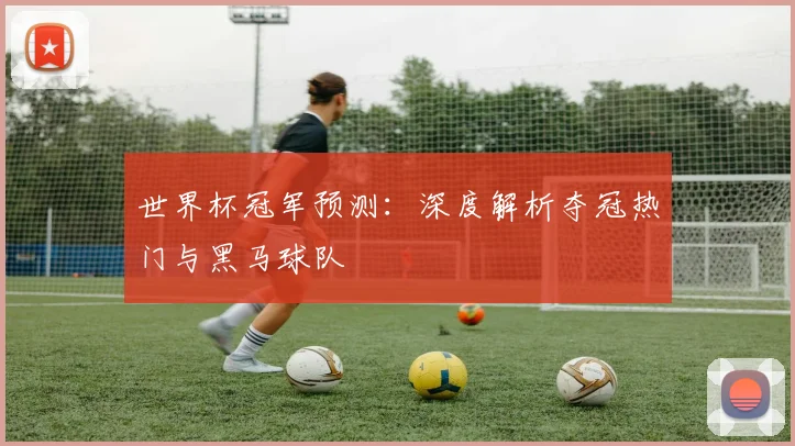 世界杯冠军预测：深度解析夺冠热门与黑马球队